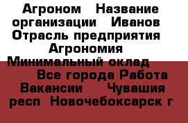 Агроном › Название организации ­ Иванов › Отрасль предприятия ­ Агрономия › Минимальный оклад ­ 30 000 - Все города Работа » Вакансии   . Чувашия респ.,Новочебоксарск г.